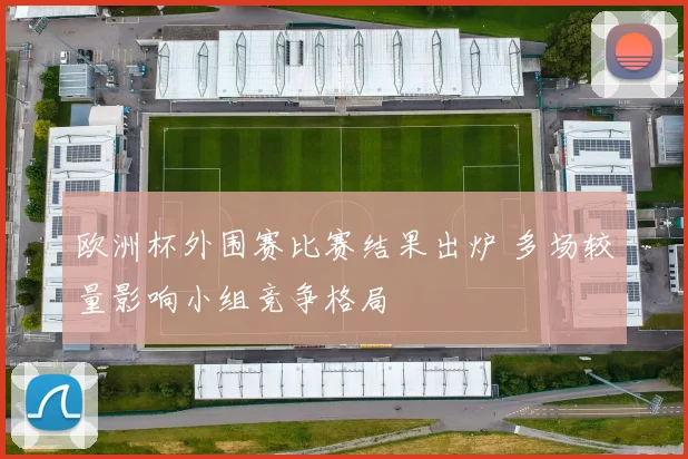 欧洲杯外围赛比赛结果出炉 多场较量影响小组竞争格局