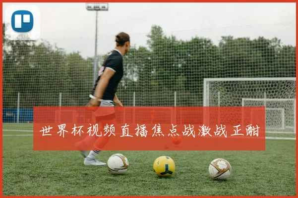 世界杯视频直播焦点战激战正酣