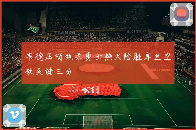 韦德压哨绝杀勇士热火险胜库里空砍关键三分
