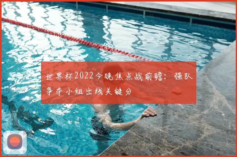 世界杯2022今晚焦点战前瞻：强队争夺小组出线关键分