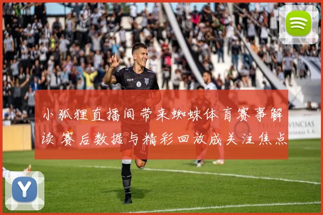 小狐狸直播间带来蜘蛛体育赛事解读 赛后数据与精彩回放成关注焦点