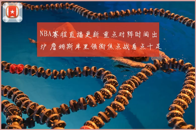 NBA赛程直播更新 重点对阵时间出炉 詹姆斯库里领衔焦点战看点十足