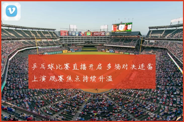 乒乓球比赛直播开启 多场对决连番上演 观赛焦点持续升温