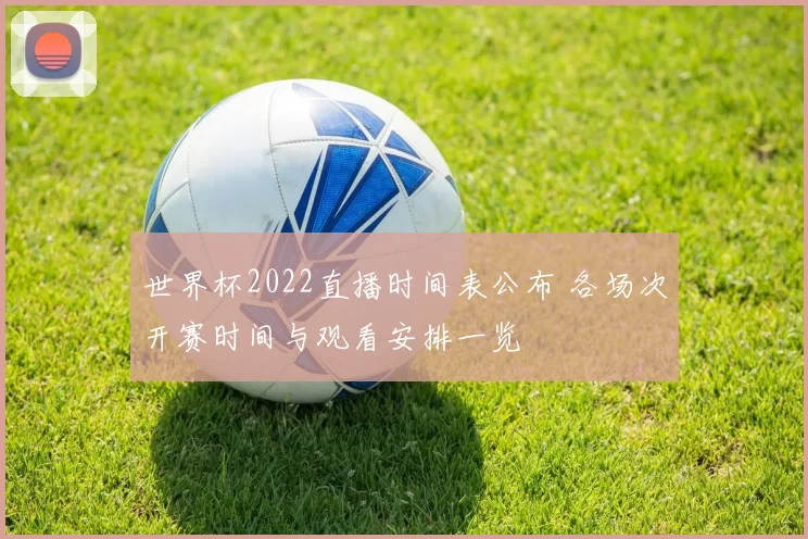 世界杯2022直播时间表公布 各场次开赛时间与观看安排一览