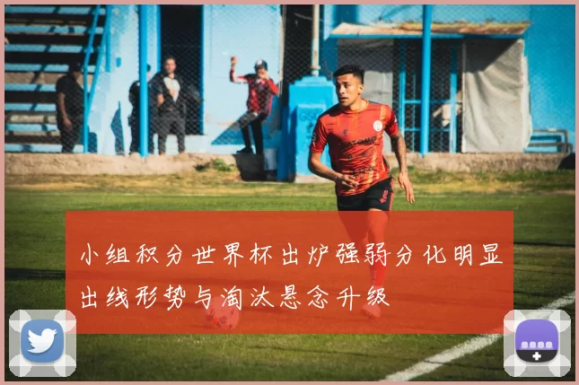 小组积分世界杯出炉强弱分化明显出线形势与淘汰悬念升级