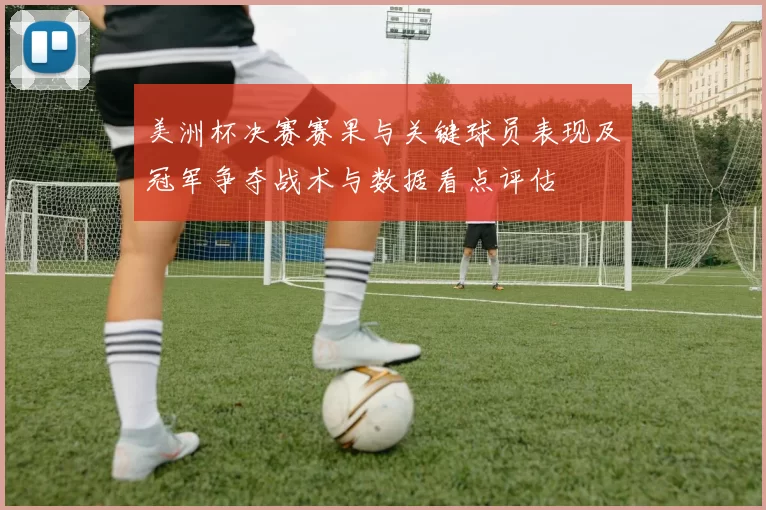 美洲杯决赛赛果与关键球员表现及冠军争夺战术与数据看点评估