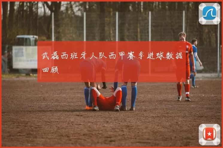 武磊西班牙人队西甲赛季进球数据回顾