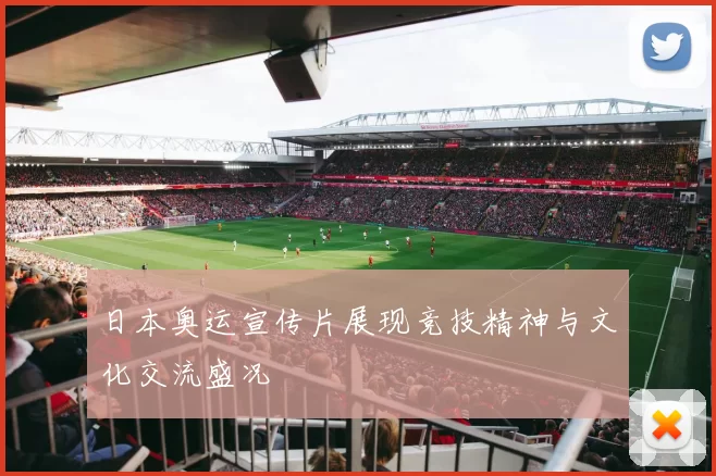 日本奥运宣传片展现竞技精神与文化交流盛况