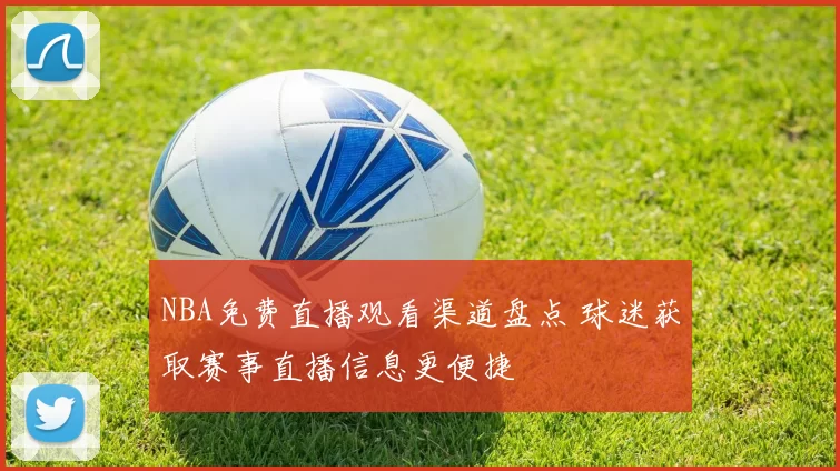 NBA免费直播观看渠道盘点 球迷获取赛事直播信息更便捷