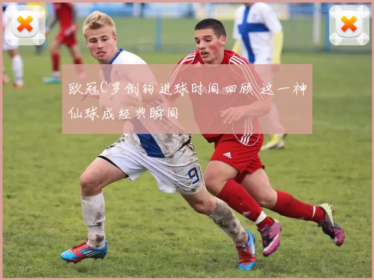 欧冠C罗倒钩进球时间回顾 这一神仙球成经典瞬间