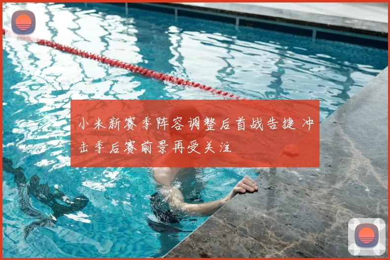 小米新赛季阵容调整后首战告捷 冲击季后赛前景再受关注