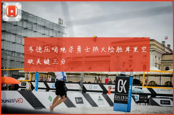 韦德压哨绝杀勇士热火险胜库里空砍关键三分