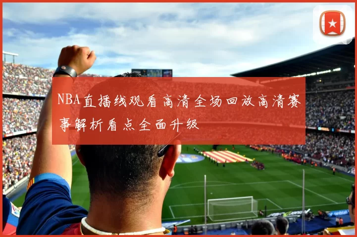 NBA直播线观看高清全场回放高清赛事解析看点全面升级