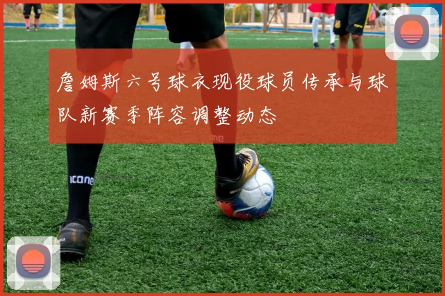 詹姆斯六号球衣现役球员传承与球队新赛季阵容调整动态