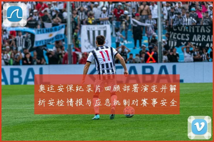 奥运安保纪录片回顾部署演变并解析安检情报与应急机制对赛事安全影响