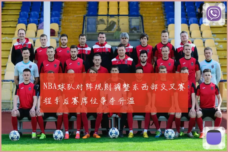 NBA球队对阵规则调整东西部交叉赛程季后赛席位争夺升温