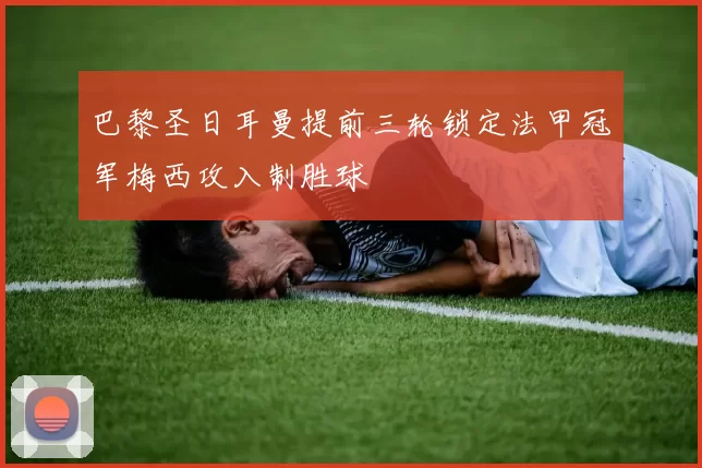 巴黎圣日耳曼提前三轮锁定法甲冠军梅西攻入制胜球