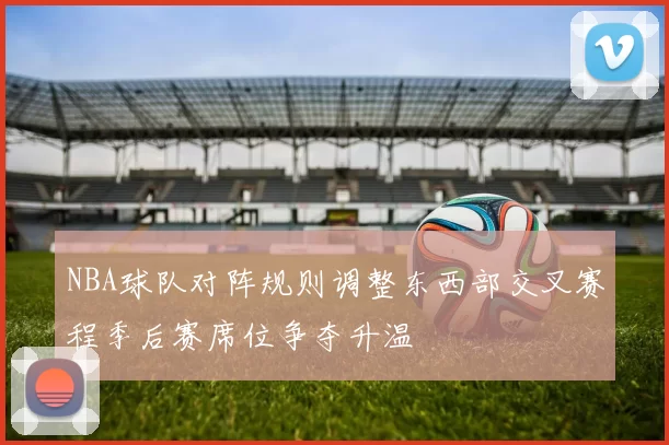 NBA球队对阵规则调整东西部交叉赛程季后赛席位争夺升温