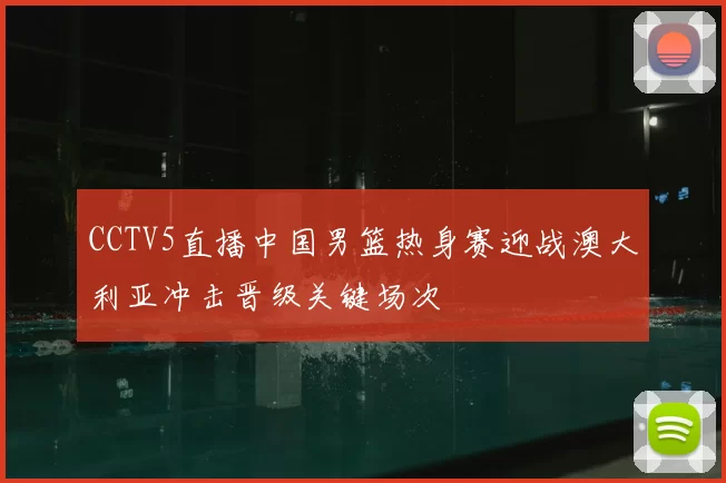 CCTV5直播中国男篮热身赛迎战澳大利亚冲击晋级关键场次
