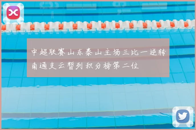 中超联赛山东泰山主场三比一逆转南通支云暂列积分榜第二位