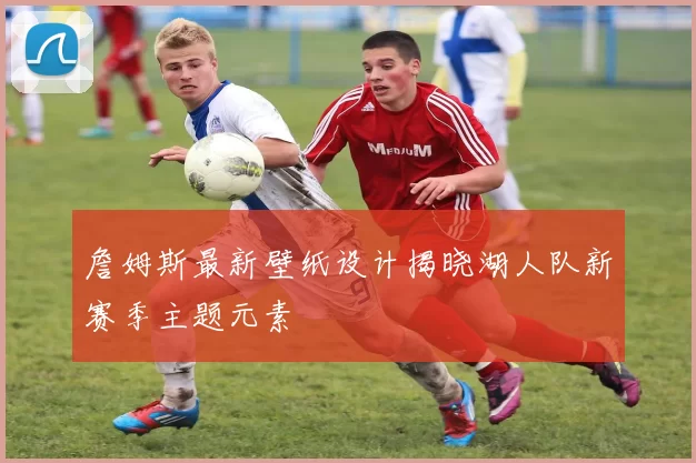 詹姆斯最新壁纸设计揭晓湖人队新赛季主题元素