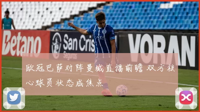 欧冠巴萨对阵曼城直播前瞻 双方核心球员状态成焦点