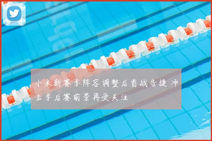 小米新赛季阵容调整后首战告捷 冲击季后赛前景再受关注