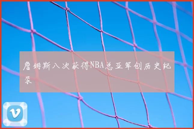 詹姆斯八次获得NBA总亚军创历史纪录