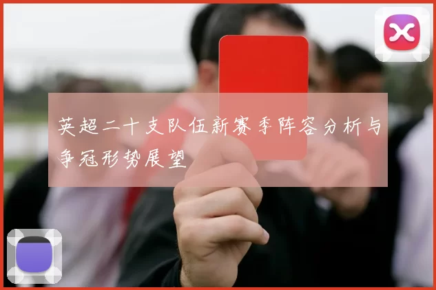 英超二十支队伍新赛季阵容分析与争冠形势展望