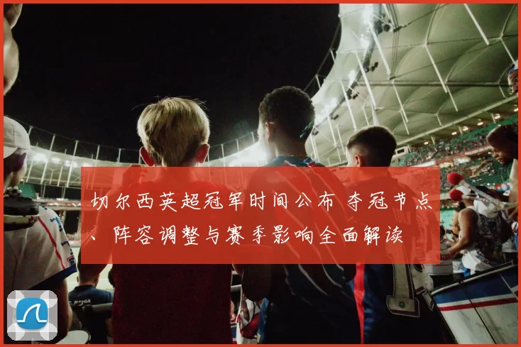 切尔西英超冠军时间公布 夺冠节点、阵容调整与赛季影响全面解读