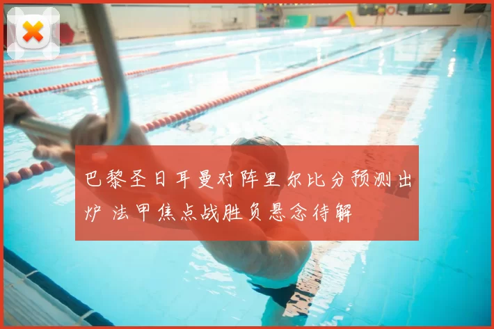 巴黎圣日耳曼对阵里尔比分预测出炉 法甲焦点战胜负悬念待解