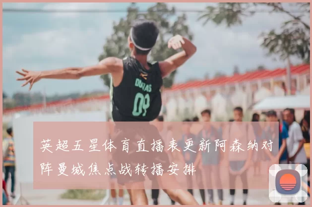 英超五星体育直播表更新阿森纳对阵曼城焦点战转播安排
