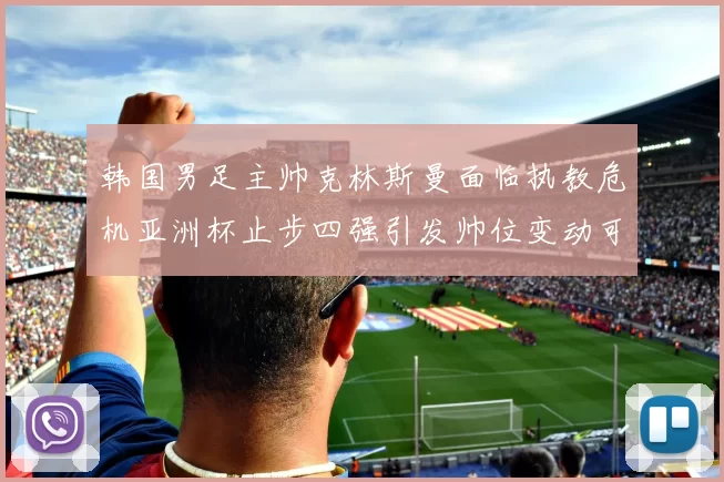 韩国男足主帅克林斯曼面临执教危机亚洲杯止步四强引发帅位变动可能