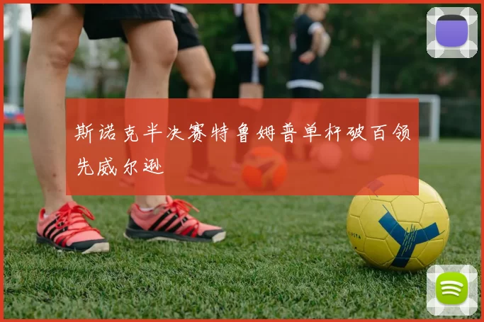 斯诺克半决赛特鲁姆普单杆破百领先威尔逊