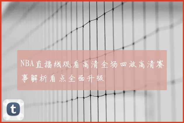 NBA直播线观看高清全场回放高清赛事解析看点全面升级