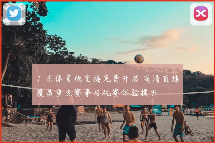 广东体育线直播免费开启 高清直播覆盖重点赛事与观赛体验提升