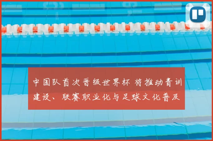 中国队首次晋级世界杯 将推动青训建设、联赛职业化与足球文化普及