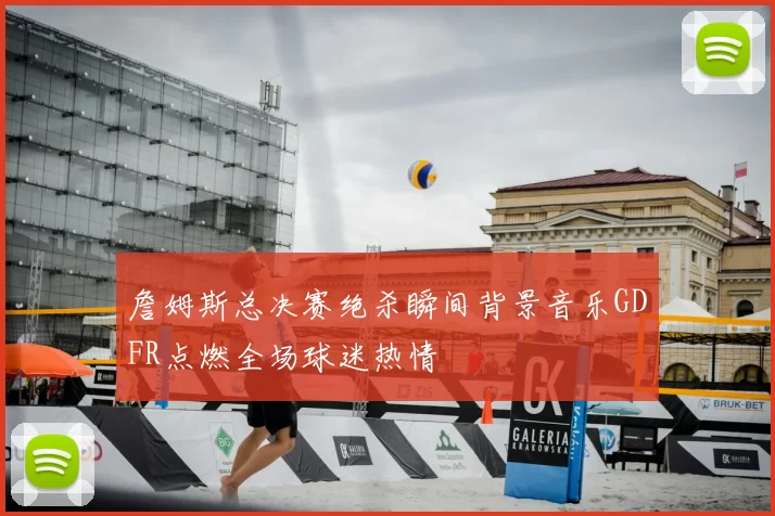 詹姆斯总决赛绝杀瞬间背景音乐GDFR点燃全场球迷热情