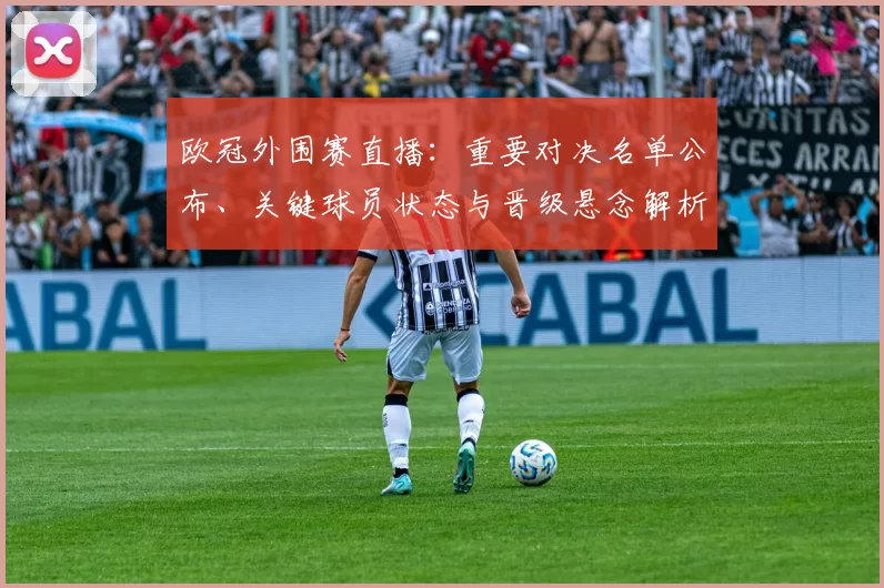 欧冠外围赛直播：重要对决名单公布、关键球员状态与晋级悬念解析