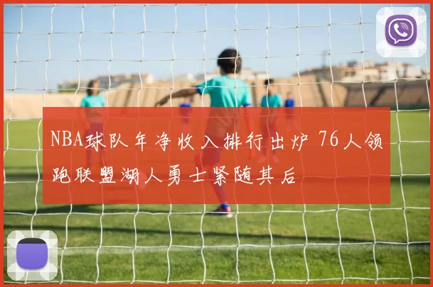 NBA球队年净收入排行出炉 76人领跑联盟湖人勇士紧随其后