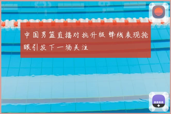 中国男篮直播对抗升级 锋线表现抢眼引发下一场关注