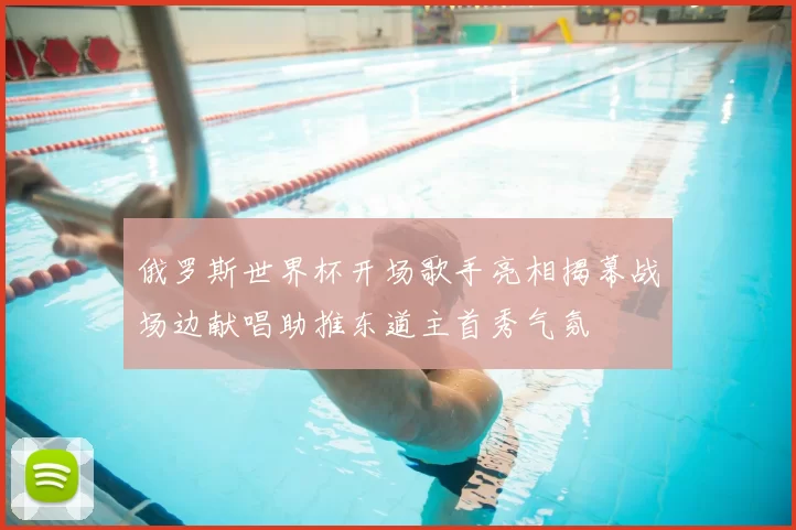 俄罗斯世界杯开场歌手亮相揭幕战场边献唱助推东道主首秀气氛