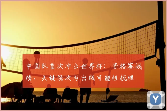 中国队首次冲击世界杯：资格赛战绩、关键场次与出线可能性梳理