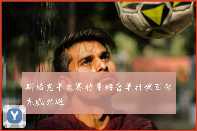 斯诺克半决赛特鲁姆普单杆破百领先威尔逊