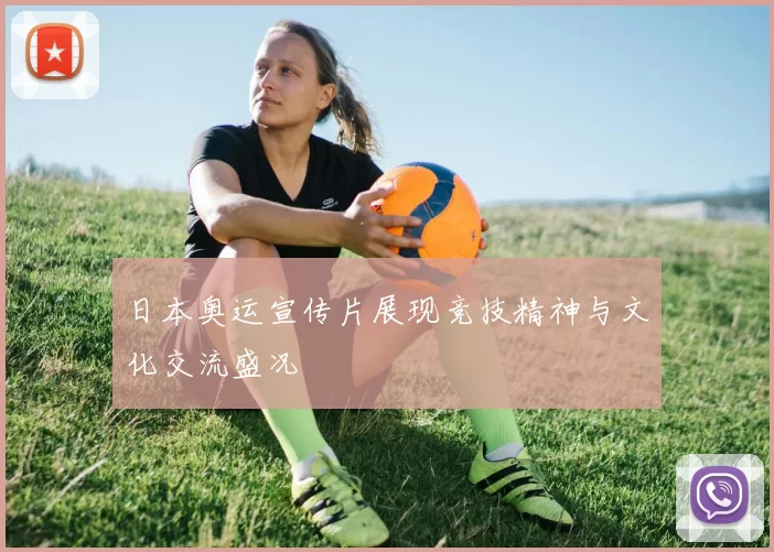 日本奥运宣传片展现竞技精神与文化交流盛况