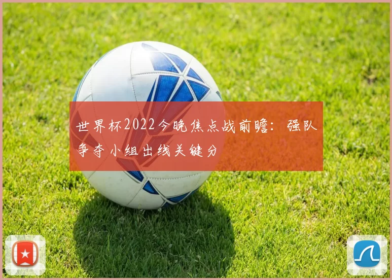 世界杯2022今晚焦点战前瞻：强队争夺小组出线关键分