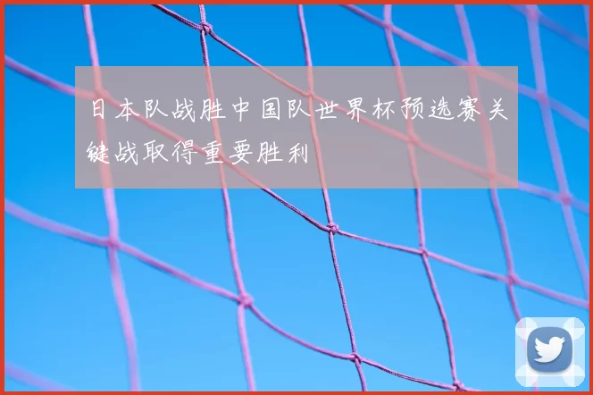 日本队战胜中国队世界杯预选赛关键战取得重要胜利