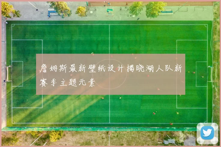 詹姆斯最新壁纸设计揭晓湖人队新赛季主题元素