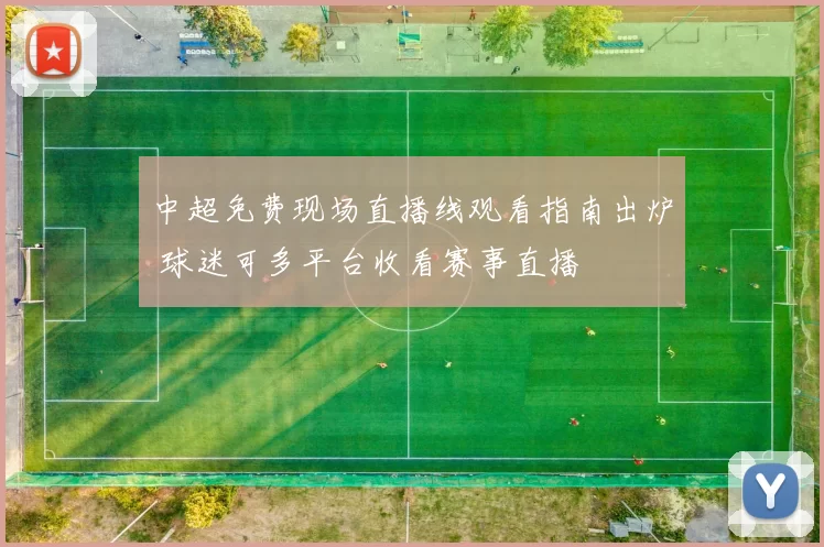 中超免费现场直播线观看指南出炉 球迷可多平台收看赛事直播