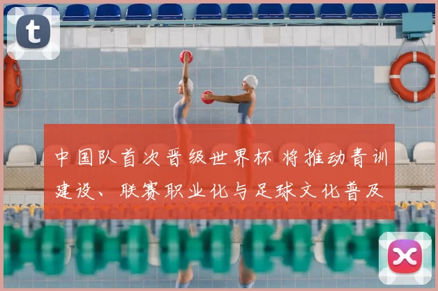 中国队首次晋级世界杯 将推动青训建设、联赛职业化与足球文化普及